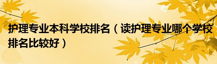 護(hù)理專業(yè)本科學(xué)校排名（讀護(hù)理專業(yè)哪個(gè)學(xué)校排名比較好）