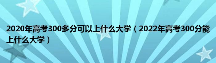 2020年高考300多分可以上什么大學(xué)（2022年高考300分能上什么大學(xué)）