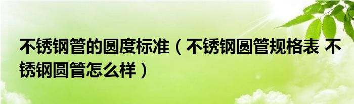 不銹鋼管的圓度標準（不銹鋼圓管規(guī)格表 不銹鋼圓管怎么樣）