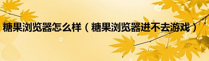 糖果瀏覽器怎么樣（糖果瀏覽器進(jìn)不去游戲）