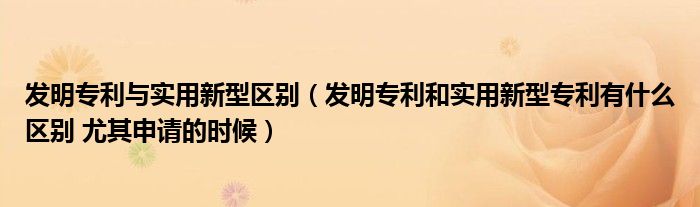 發(fā)明專利與實用新型區(qū)別（發(fā)明專利和實用新型專利有什么區(qū)別 尤其申請的時候）