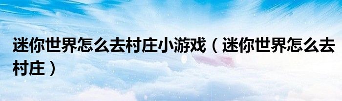 迷你世界怎么去村莊小游戲（迷你世界怎么去村莊）