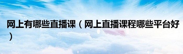 網(wǎng)上有哪些直播課（網(wǎng)上直播課程哪些平臺(tái)好）