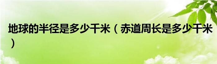 地球的半徑是多少千米（赤道周長(zhǎng)是多少千米）
