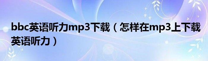 bbc英語聽力mp3下載（怎樣在mp3上下載英語聽力）