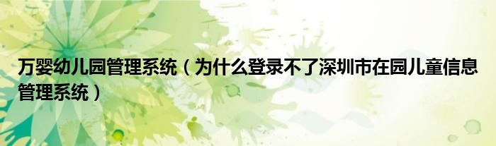 萬嬰幼兒園管理系統(tǒng)（為什么登錄不了深圳市在園兒童信息管理系統(tǒng)）