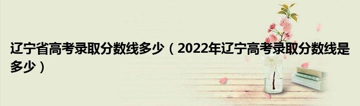 遼寧省高考錄取分?jǐn)?shù)線多少（2022年遼寧高考錄取分?jǐn)?shù)線是多少）