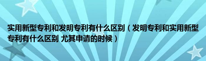 實(shí)用新型專利和發(fā)明專利有什么區(qū)別（發(fā)明專利和實(shí)用新型專利有什么區(qū)別 尤其申請(qǐng)的時(shí)候）