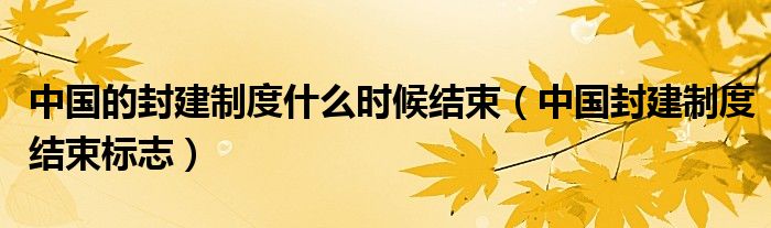 中國的封建制度什么時候結束（中國封建制度結束標志）