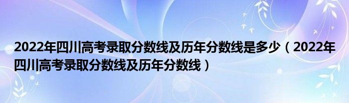 2022年四川高考錄取分?jǐn)?shù)線及歷年分?jǐn)?shù)線是多少（2022年四川高考錄取分?jǐn)?shù)線及歷年分?jǐn)?shù)線）