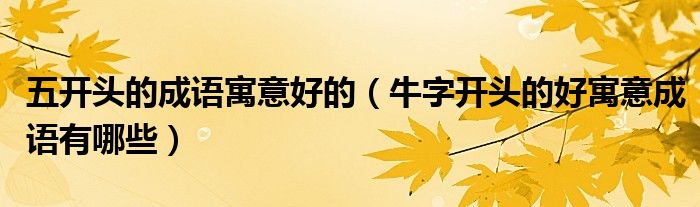 五開(kāi)頭的成語(yǔ)寓意好的（牛字開(kāi)頭的好寓意成語(yǔ)有哪些）
