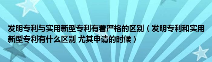 發(fā)明專利與實(shí)用新型專利有著嚴(yán)格的區(qū)別（發(fā)明專利和實(shí)用新型專利有什么區(qū)別 尤其申請(qǐng)的時(shí)候）