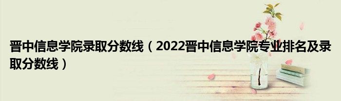 晉中信息學(xué)院錄取分?jǐn)?shù)線（2022晉中信息學(xué)院專業(yè)排名及錄取分?jǐn)?shù)線）