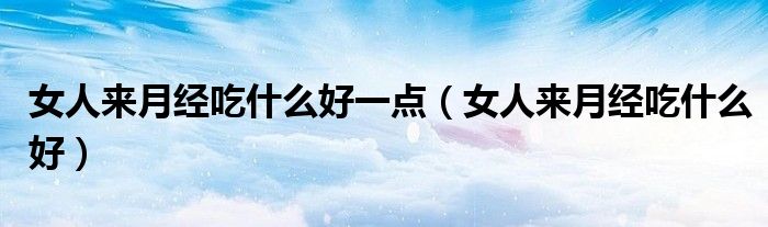 女人來月經(jīng)吃什么好一點（女人來月經(jīng)吃什么好）