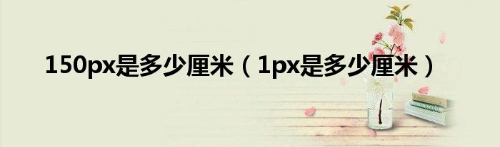 150px是多少厘米（1px是多少厘米）