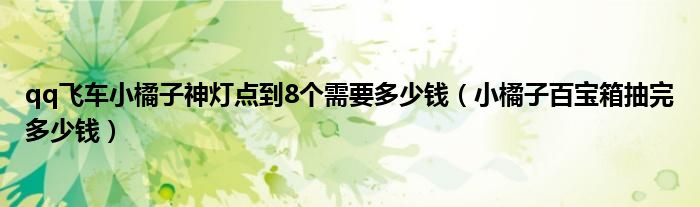 qq飛車(chē)小橘子神燈點(diǎn)到8個(gè)需要多少錢(qián)（小橘子百寶箱抽完多少錢(qián)）