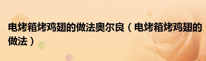 電烤箱烤雞翅的做法奧爾良（電烤箱烤雞翅的做法）