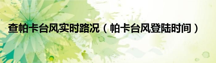 查帕卡臺(tái)風(fēng)實(shí)時(shí)路況（帕卡臺(tái)風(fēng)登陸時(shí)間）