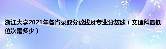 浙江大學(xué)2021年各省錄取分?jǐn)?shù)線及專業(yè)分?jǐn)?shù)線（文理科最低位次是多少）