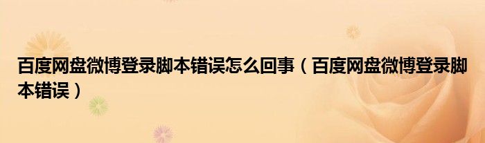 百度網(wǎng)盤微博登錄腳本錯(cuò)誤怎么回事（百度網(wǎng)盤微博登錄腳本錯(cuò)誤）