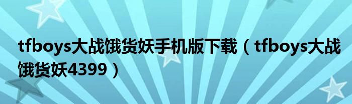 tfboys大戰(zhàn)餓貨妖手機(jī)版下載（tfboys大戰(zhàn)餓貨妖4399）