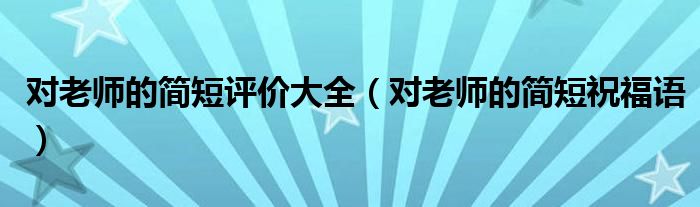 對(duì)老師的簡(jiǎn)短評(píng)價(jià)大全（對(duì)老師的簡(jiǎn)短祝福語）