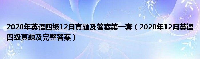 2020年英語(yǔ)四級(jí)12月真題及答案第一套（2020年12月英語(yǔ)四級(jí)真題及完整答案）