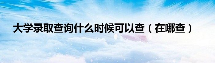 大學(xué)錄取查詢什么時(shí)候可以查（在哪查）