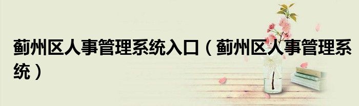 薊州區(qū)人事管理系統(tǒng)入口（薊州區(qū)人事管理系統(tǒng)）