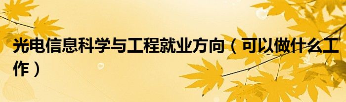 光電信息科學(xué)與工程就業(yè)方向（可以做什么工作）