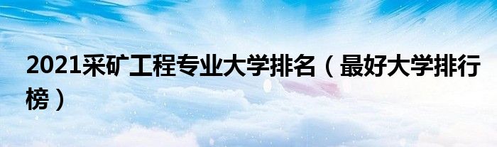 2021采礦工程專業(yè)大學排名（最好大學排行榜）