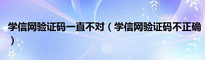 學(xué)信網(wǎng)驗(yàn)證碼一直不對（學(xué)信網(wǎng)驗(yàn)證碼不正確）