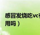 感冒發(fā)燒吃vc有用嗎（感冒發(fā)燒吃維生素C有用嗎）