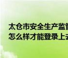 太倉(cāng)市安全生產(chǎn)監(jiān)管信息系統(tǒng)怎么登錄（太倉(cāng)市 感知網(wǎng)校 怎么樣才能登錄上去）