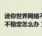 迷你世界網(wǎng)絡(luò)不穩(wěn)定怎么辦呀（迷你世界網(wǎng)絡(luò)不穩(wěn)定怎么辦）