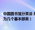 中國圖書館分類法 共分幾個基本部類（中國圖書館分類法分為幾個基本部類）