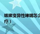 咳嗽變異性哮喘怎么治療才能好（咳嗽變異性哮喘該怎么治療）