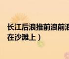 長江后浪推前浪前浪被拍在沙灘上（長江后浪推前浪前浪死在沙灘上）