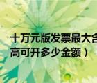 十萬元版發(fā)票最大含稅金額是多少（十萬元版的增值稅票最高可開多少金額）