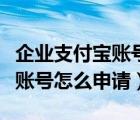 企業(yè)支付寶賬號怎么申請子賬號（企業(yè)支付寶賬號怎么申請）