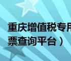 重慶增值稅專用發(fā)票查詢平臺(tái)（重慶增值稅普票查詢平臺(tái)）