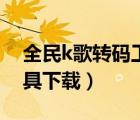全民k歌轉(zhuǎn)碼工具下載安裝（全民k歌轉(zhuǎn)碼工具下載）