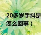 20多歲手抖是怎么回事女性（20多歲手抖是怎么回事）