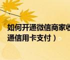 如何開通微信商家收款碼信用卡支付（微信商家收款怎么開通信用卡支付）
