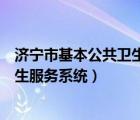 濟寧市基本公共衛(wèi)生服務(wù)平臺（怎么登陸濟寧市基本公共衛(wèi)生服務(wù)系統(tǒng)）
