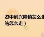 資中到興隆鎮(zhèn)怎么坐車(chē)（資中縣到廣西隆林天生橋一級(jí)水電站怎么走）