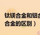 鈦鎂合金和鋁合金的區(qū)別在哪（鈦鎂合金和鋁合金的區(qū)別）