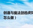 創(chuàng)造與魔法劍齒虎飼料怎么做新版（創(chuàng)造與魔法劍齒虎飼料怎么做）