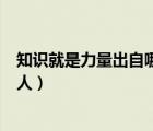 知識(shí)就是力量出自哪個(gè)名人之口（知識(shí)就是力量出自哪位名人）