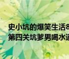 史小坑的爆笑生活8游戲（史小坑的爆笑生活3第4關(guān)怎么過(guò)第四關(guān)坑爹男喝水通關(guān)攻略）